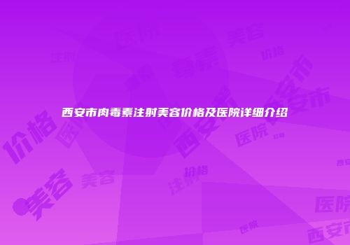 西安市肉毒素注射美容价格及医院详细介绍