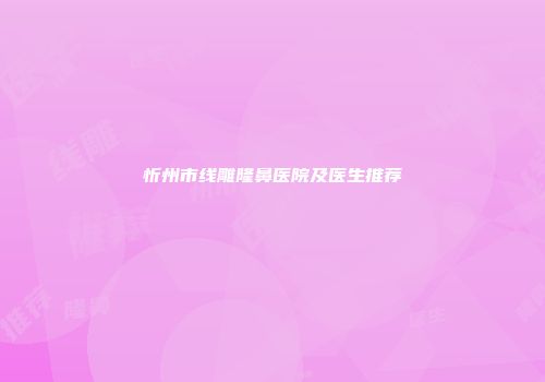 忻州市线雕隆鼻医院及医生推荐
