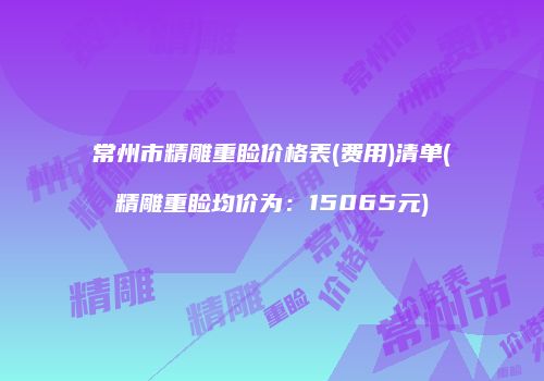 常州市精雕重睑价格表(费用)清单(精雕重睑均价为：15065元)