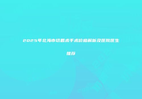 2025年北海市切眉术手术价格解析及医院医生推荐
