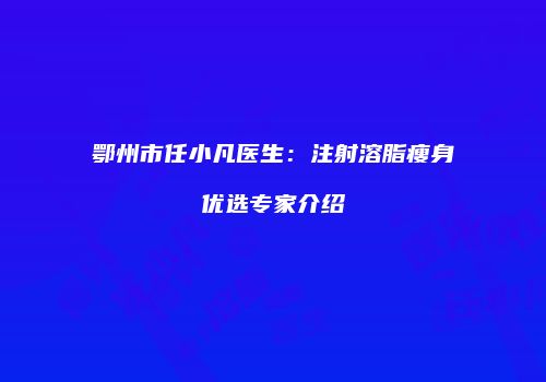 鄂州市任小凡医生：注射溶脂瘦身优选专家介绍