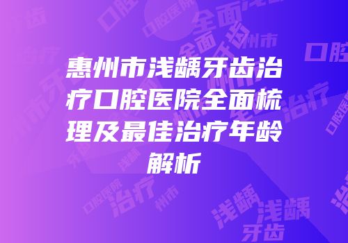 惠州市浅龋牙齿治疗口腔医院全面梳理及最佳治疗年龄解析