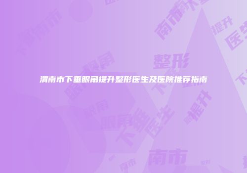 渭南市下垂眼角提升整形医生及医院推荐指南