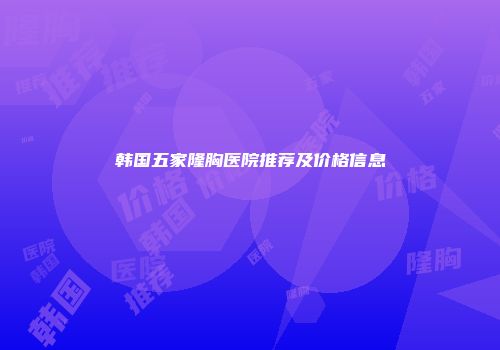 韩国五家隆胸医院推荐及价格信息