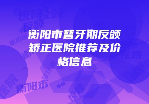 衡阳市替牙期反颌矫正医院推荐及价格信息