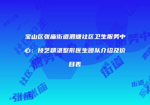 宝山区张庙街道泗塘社区卫生服务中心：技艺精湛整形医生团队介绍及价目表
