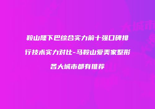 鞍山隆下巴综合实力前十强口碑排行技术实力对比-马鞍山爱美家整形各大城市都有推荐
