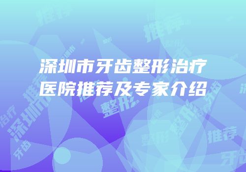 深圳市牙齿整形治疗医院推荐及专家介绍