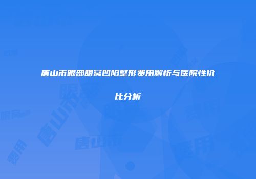 唐山市眼部眼窝凹陷整形费用解析与医院性价比分析