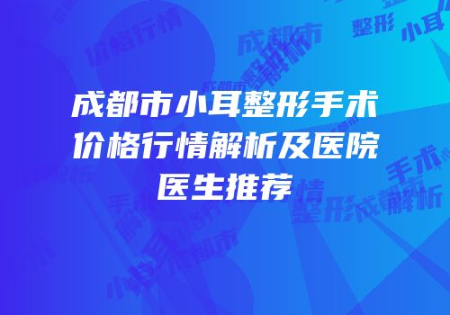 成都市小耳整形手术价格行情解析及医院医生推荐