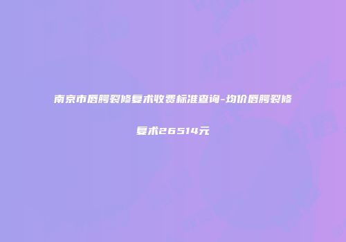 南京市唇腭裂修复术收费标准查询-均价唇腭裂修复术26514元