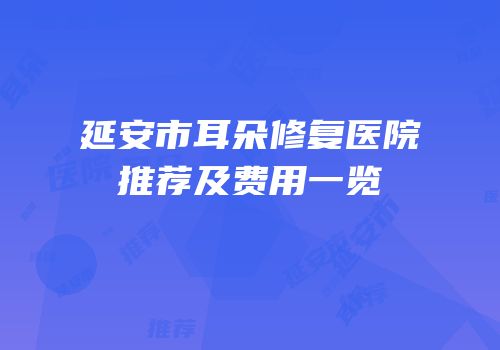 延安市耳朵修复医院推荐及费用一览