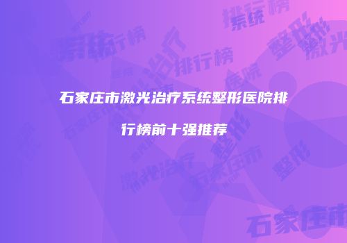 石家庄市激光治疗系统整形医院排行榜前十强推荐