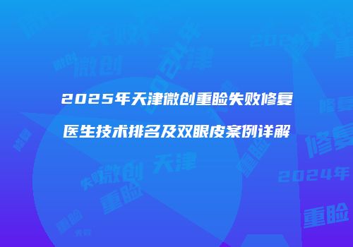 2025年天津微创重睑失败修复医生技术排名及双眼皮案例详解