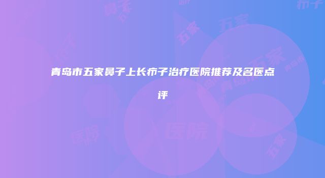 青岛市五家鼻子上长疖子治疗医院推荐及名医点评
