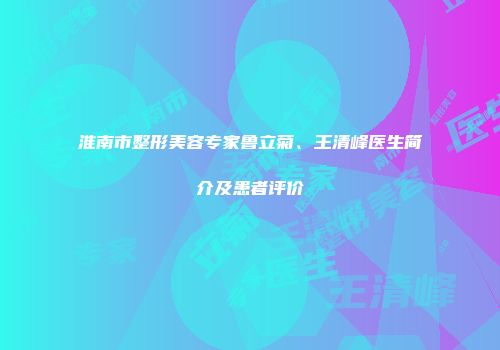 淮南市整形美容专家鲁立菊、王清峰医生简介及患者评价
