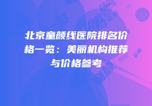 北京童颜线医院排名价格一览：美丽机构推荐与价格参考