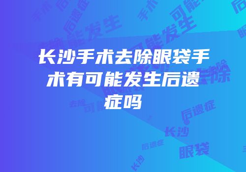 长沙手术去除眼袋手术有可能发生后遗症吗