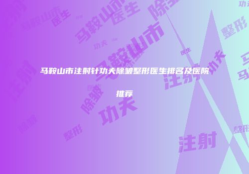 马鞍山市注射针功夫除皱整形医生排名及医院推荐