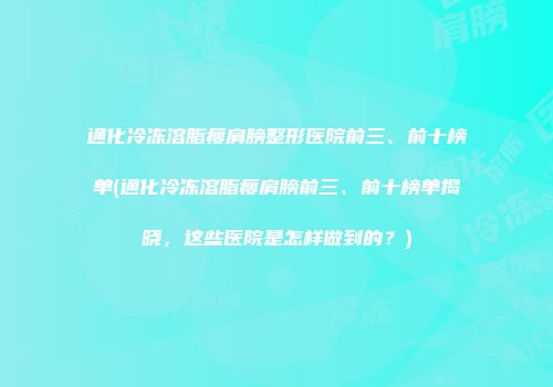 通化冷冻溶脂瘦肩膀整形医院前三、前十榜单(通化冷冻溶脂瘦肩膀前三、前十榜单揭晓，这些医院是怎样做到的？)