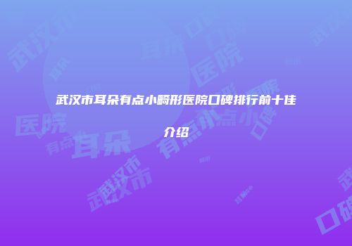 武汉市耳朵有点小畸形医院口碑排行前十佳介绍