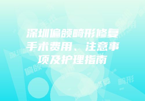 深圳偏颌畸形修复手术费用、注意事项及护理指南