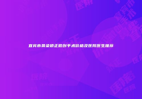 宜宾市鼻梁矫正微创手术价格及医院医生推荐