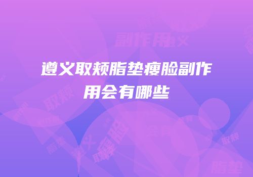 遵义取颊脂垫瘦脸副作用会有哪些