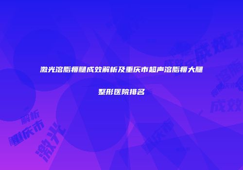 激光溶脂瘦腿成效解析及重庆市超声溶脂瘦大腿整形医院排名