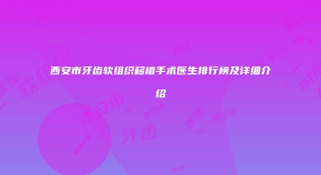 西安市牙齿软组织移植手术医生排行榜及详细介绍
