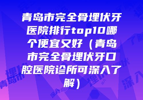 青岛市完全骨埋伏牙医院排行top10哪个便宜又好（青岛市完全骨埋伏牙口腔医院诊所可深入了解）