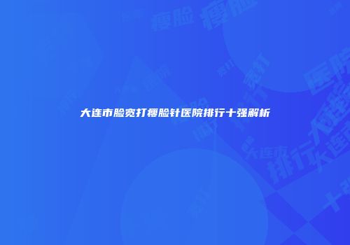 大连市脸宽打瘦脸针医院排行十强解析
