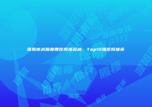 濮阳市减腹瘦腰医院排名榜：Top10强医院推荐