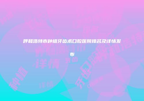 呼和浩特市种植牙齿术口腔医院排名及详情发布