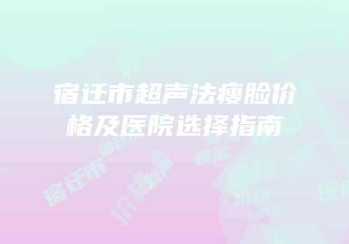 宿迁市超声法瘦脸价格及医院选择指南
