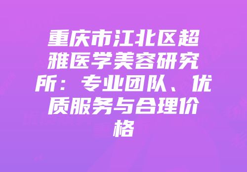 重庆市江北区超雅医学美容研究所：专业团队、优质服务与合理价格