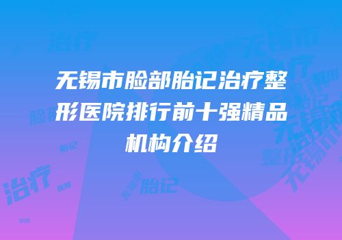 无锡市脸部胎记治疗整形医院排行前十强精品机构介绍