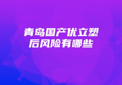 青岛国产优立塑后风险有哪些