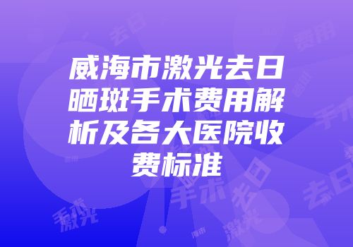 威海市激光去日晒斑手术费用解析及各大医院收费标准