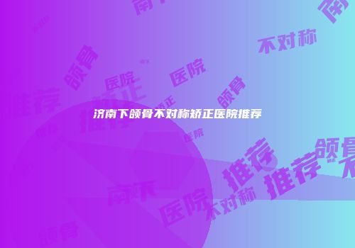 济南下颌骨不对称矫正医院推荐