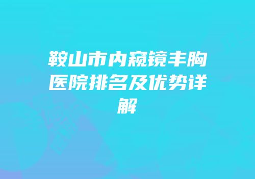 鞍山市内窥镜丰胸医院排名及优势详解