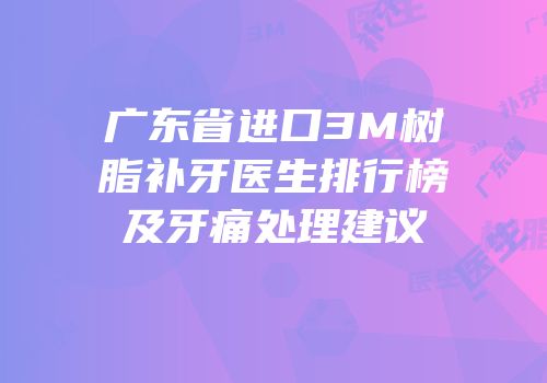 广东省进口3M树脂补牙医生排行榜及牙痛处理建议