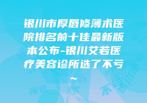 银川市厚唇修薄术医院排名前十佳最新版本公布-银川艾若医疗美容诊所选了不亏~