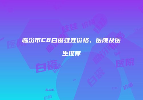 临汾市C6白瓷娃娃价格、医院及医生推荐