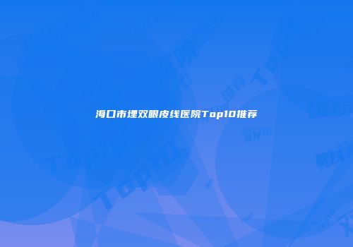 海口市埋双眼皮线医院Top10推荐