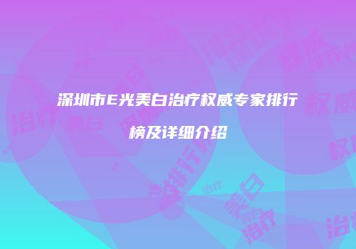 深圳市E光美白治疗权威专家排行榜及详细介绍