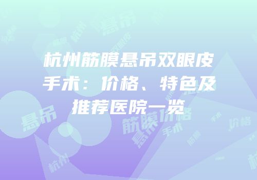 杭州筋膜悬吊双眼皮手术：价格、特色及推荐医院一览