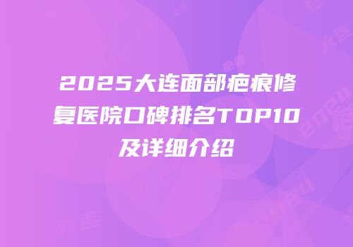 2025大连面部疤痕修复医院口碑排名TOP10及详细介绍