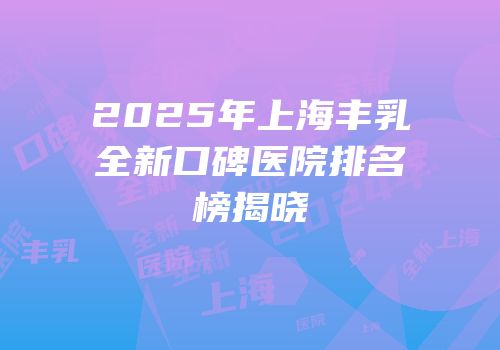 2025年上海丰乳全新口碑医院排名榜揭晓
