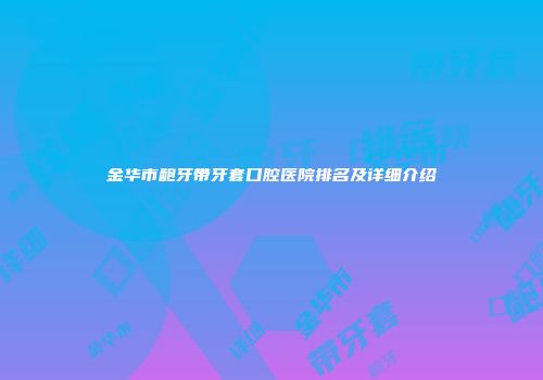 金华市龅牙带牙套口腔医院排名及详细介绍